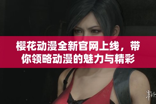樱花动漫全新官网上线，带你领略动漫的魅力与精彩