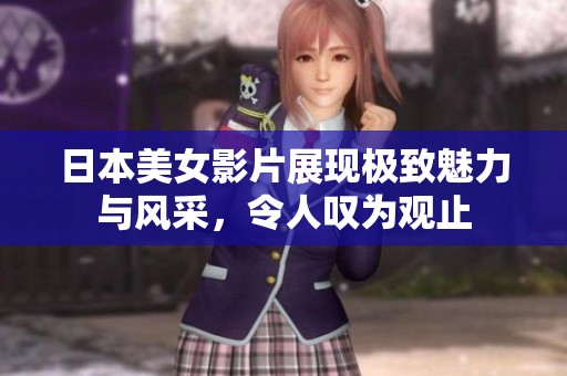 日本美女影片展现极致魅力与风采，令人叹为观止