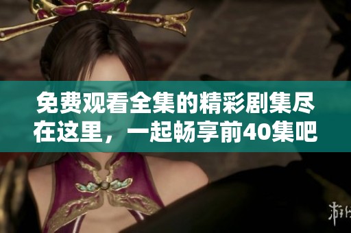 免费观看全集的精彩剧集尽在这里，一起畅享前40集吧