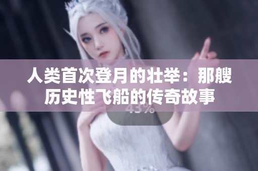人类首次登月的壮举：那艘历史性飞船的传奇故事