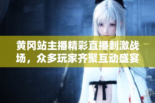 黄冈站主播精彩直播刺激战场，众多玩家齐聚互动盛宴