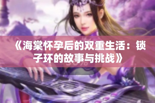 《海棠怀孕后的双重生活：锁子环的故事与挑战》