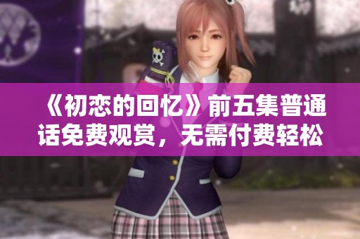 《初恋的回忆》前五集普通话免费观赏，无需付费轻松畅看！