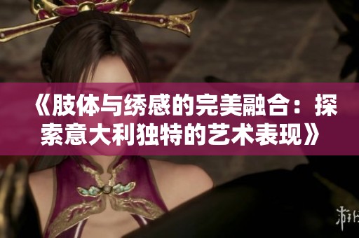 《肢体与绣感的完美融合：探索意大利独特的艺术表现》