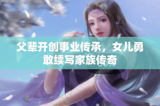 父辈开创事业传承，女儿勇敢续写家族传奇