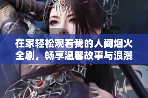 在家轻松观看我的人间烟火全剧，畅享温馨故事与浪漫时刻