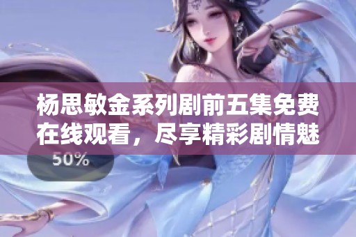 杨思敏金系列剧前五集免费在线观看，尽享精彩剧情魅力