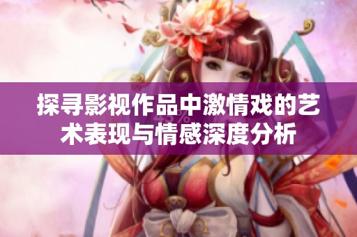 探寻影视作品中激情戏的艺术表现与情感深度分析