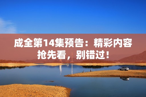 成全第14集预告：精彩内容抢先看，别错过！