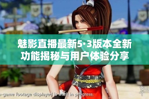 魅影直播最新5·3版本全新功能揭秘与用户体验分享