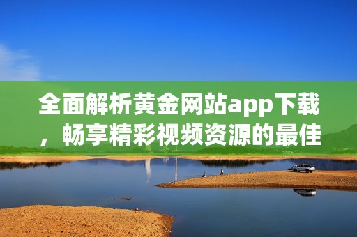 全面解析黄金网站app下载，畅享精彩视频资源的最佳途径