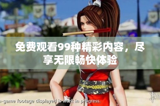 免费观看99种精彩内容，尽享无限畅快体验