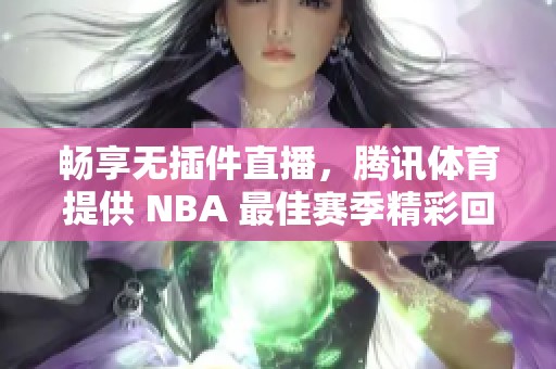 畅享无插件直播，腾讯体育提供 NBA 最佳赛季精彩回放和实时更新