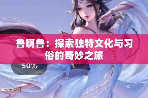 鲁啊鲁：探索独特文化与习俗的奇妙之旅
