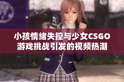 小孩情绪失控与少女CSGO游戏挑战引发的视频热潮