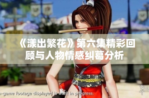 《漾出繁花》第六集精彩回顾与人物情感纠葛分析