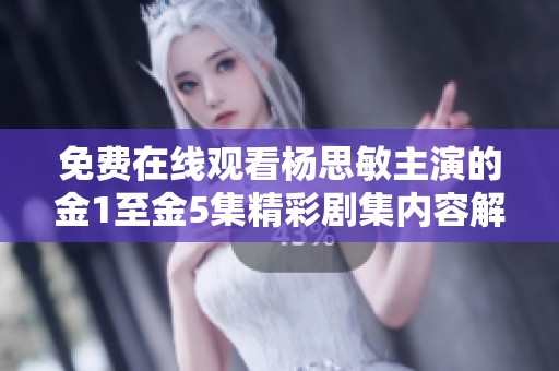 免费在线观看杨思敏主演的金1至金5集精彩剧集内容解析