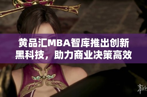 黄品汇MBA智库推出创新黑科技，助力商业决策高效智能化