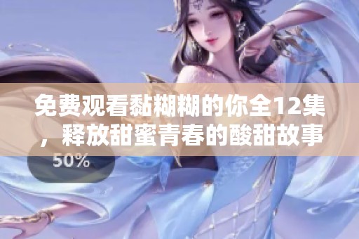 免费观看黏糊糊的你全12集，释放甜蜜青春的酸甜故事