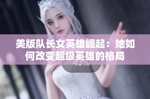 美版队长女英雄崛起：她如何改变超级英雄的格局