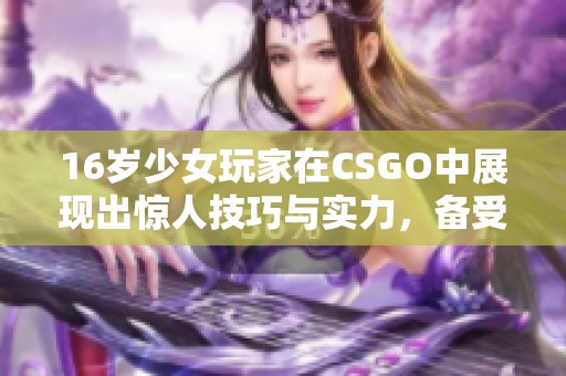16岁少女玩家在CSGO中展现出惊人技巧与实力，备受瞩目