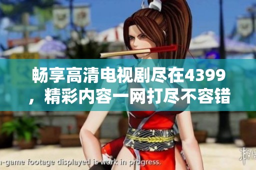 畅享高清电视剧尽在4399，精彩内容一网打尽不容错过