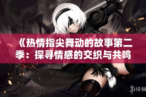 《热情指尖舞动的故事第二季：探寻情感的交织与共鸣》
