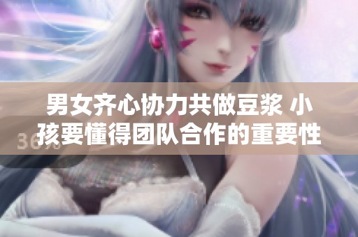 男女齐心协力共做豆浆 小孩要懂得团队合作的重要性