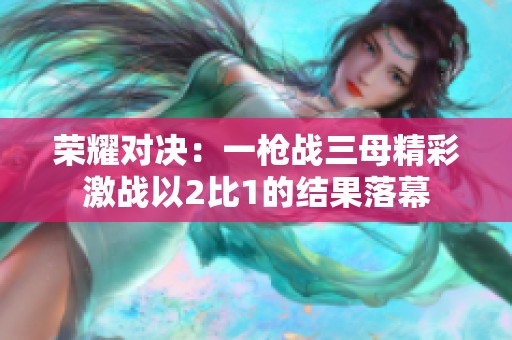 荣耀对决：一枪战三母精彩激战以2比1的结果落幕