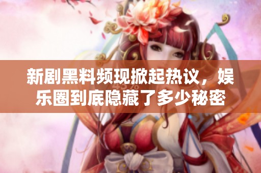 新剧黑料频现掀起热议，娱乐圈到底隐藏了多少秘密