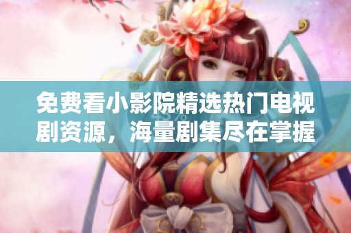 免费看小影院精选热门电视剧资源，海量剧集尽在掌握中