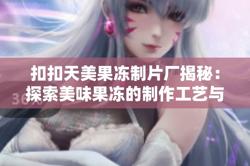 扣扣天美果冻制片厂揭秘：探索美味果冻的制作工艺与魅力