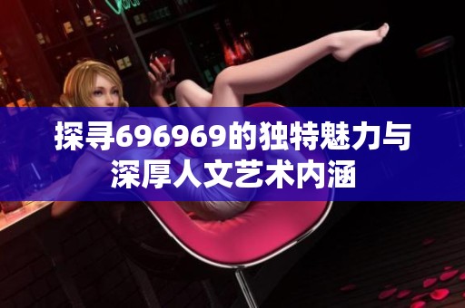 探寻696969的独特魅力与深厚人文艺术内涵