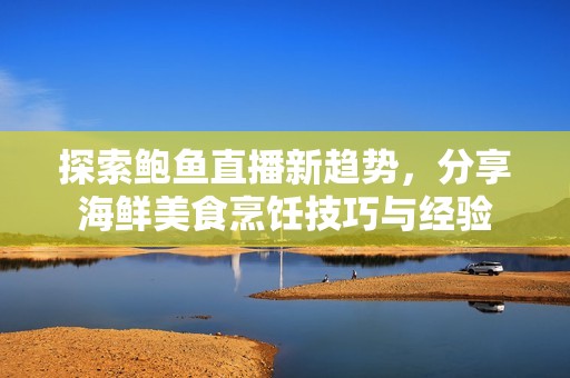 探索鲍鱼直播新趋势，分享海鲜美食烹饪技巧与经验