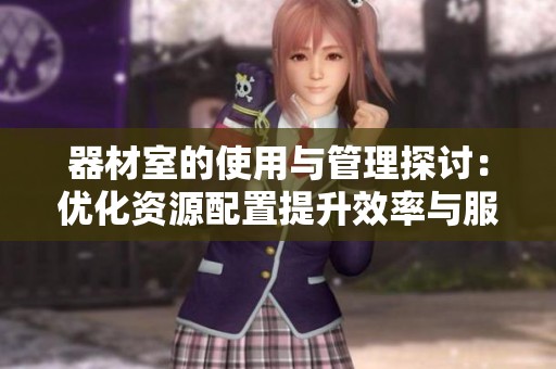 器材室的使用与管理探讨：优化资源配置提升效率与服务