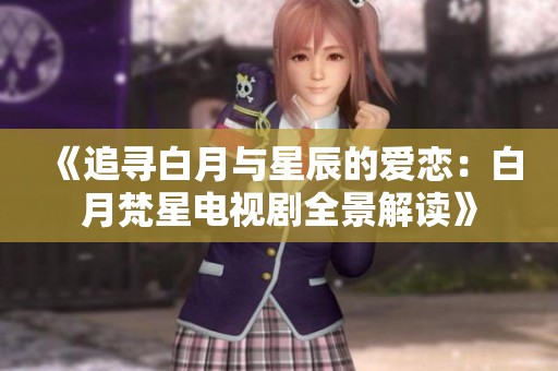 《追寻白月与星辰的爱恋：白月梵星电视剧全景解读》