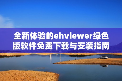 全新体验的ehviewer绿色版软件免费下载与安装指南