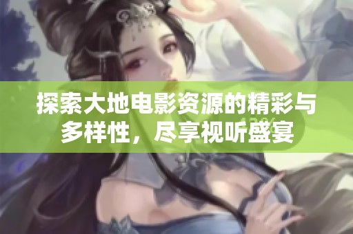 探索大地电影资源的精彩与多样性，尽享视听盛宴