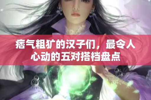 痞气粗犷的汉子们，最令人心动的五对搭档盘点