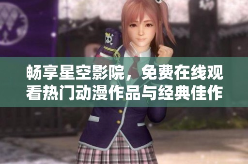畅享星空影院，免费在线观看热门动漫作品与经典佳作