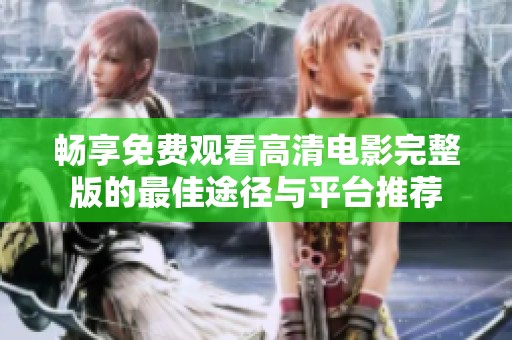 畅享免费观看高清电影完整版的最佳途径与平台推荐