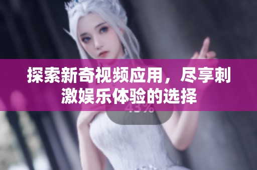 探索新奇视频应用，尽享刺激娱乐体验的选择