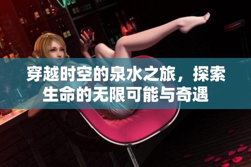 穿越时空的泉水之旅，探索生命的无限可能与奇遇
