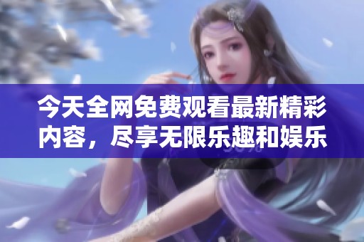 今天全网免费观看最新精彩内容，尽享无限乐趣和娱乐体验