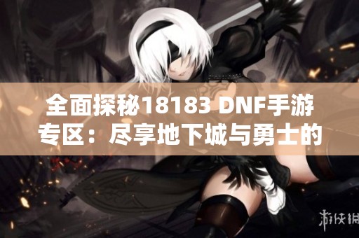 全面探秘18183 DNF手游专区：尽享地下城与勇士的最佳玩法与资源攻略
