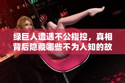绿巨人遭遇不公指控，真相背后隐藏哪些不为人知的故事