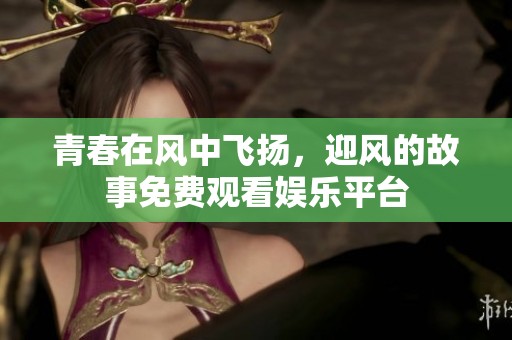 青春在风中飞扬，迎风的故事免费观看娱乐平台