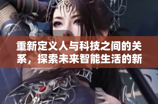 重新定义人与科技之间的关系，探索未来智能生活的新可能性