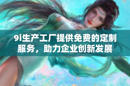 9i生产工厂提供免费的定制服务，助力企业创新发展