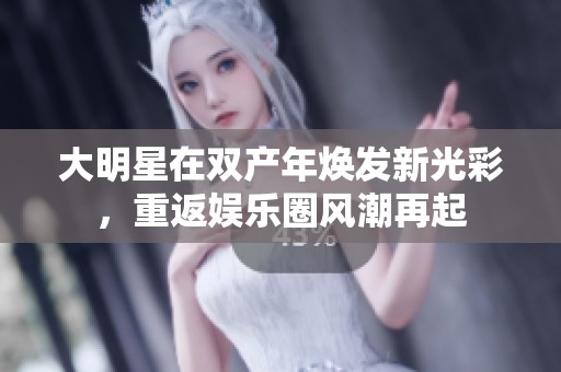 大明星在双产年焕发新光彩，重返娱乐圈风潮再起